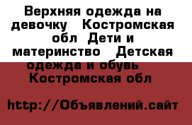 Верхняя одежда на девочку - Костромская обл. Дети и материнство » Детская одежда и обувь   . Костромская обл.